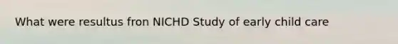 What were resultus fron NICHD Study of early child care