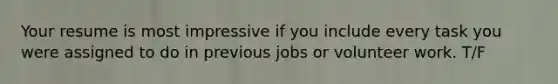 Your resume is most impressive if you include every task you were assigned to do in previous jobs or volunteer work. T/F