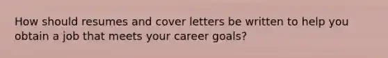 How should resumes and cover letters be written to help you obtain a job that meets your career goals?