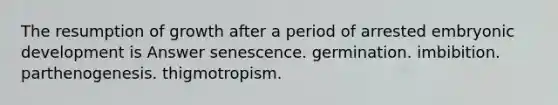 The resumption of growth after a period of arrested embryonic development is Answer senescence. germination. imbibition. parthenogenesis. thigmotropism.