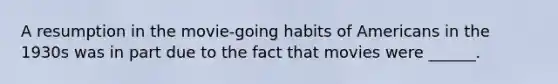 A resumption in the movie-going habits of Americans in the 1930s was in part due to the fact that movies were ______.
