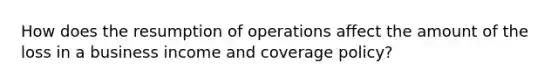 How does the resumption of operations affect the amount of the loss in a business income and coverage policy?