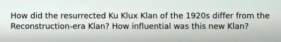 How did the resurrected Ku Klux Klan of the 1920s differ from the Reconstruction-era Klan? How influential was this new Klan?