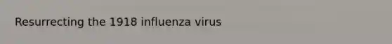 Resurrecting the 1918 influenza virus