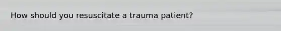 How should you resuscitate a trauma patient?