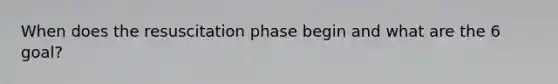 When does the resuscitation phase begin and what are the 6 goal?