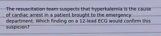 The resuscitation team suspects that hyperkalemia is the cause of cardiac arrest in a patient brought to the emergency department. Which finding on a 12-lead ECG would confirm this suspicion?