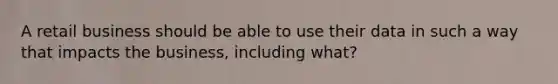 A retail business should be able to use their data in such a way that impacts the business, including what?