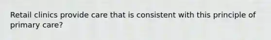 Retail clinics provide care that is consistent with this principle of primary care?