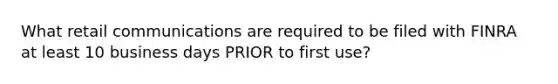 What retail communications are required to be filed with FINRA at least 10 business days PRIOR to first use?