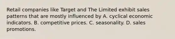 Retail companies like Target and The Limited exhibit sales patterns that are mostly influenced by A. cyclical economic indicators. B. competitive prices. C. seasonality. D. sales promotions.