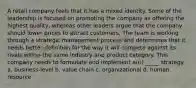 A retail company feels that it has a mixed identity. Some of the leadership is focused on promoting the company as offering the highest quality, whereas other leaders argue that the company should lower prices to attract customers. The team is working through a strategic management process and determines that it needs better definition for the way it will compete against its rivals within the same industry and product category. This company needs to formulate and implement a(n) _____ strategy. a. business-level b. value chain c. organizational d. human resource