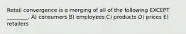 Retail convergence is a merging of all of the following EXCEPT ________. A) consumers B) employees C) products D) prices E) retailers