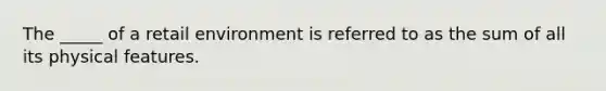 The _____ of a retail environment is referred to as the sum of all its physical features.