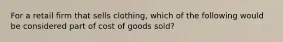 For a retail firm that sells clothing, which of the following would be considered part of cost of goods sold?