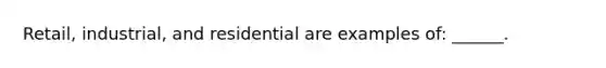 Retail, industrial, and residential are examples of: ______.