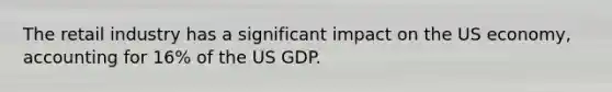 The retail industry has a significant impact on the US economy, accounting for 16% of the US GDP.