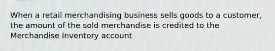 When a retail merchandising business sells goods to a customer, the amount of the sold merchandise is credited to the Merchandise Inventory account