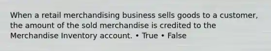 When a retail merchandising business sells goods to a customer, the amount of the sold merchandise is credited to the Merchandise Inventory account. • True • False