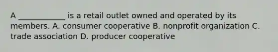 A ____________ is a retail outlet owned and operated by its members. A. consumer cooperative B. nonprofit organization C. trade association D. producer cooperative