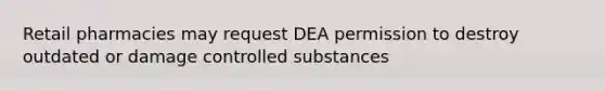 Retail pharmacies may request DEA permission to destroy outdated or damage controlled substances