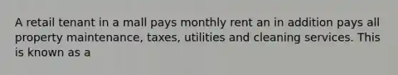 A retail tenant in a mall pays monthly rent an in addition pays all property maintenance, taxes, utilities and cleaning services. This is known as a