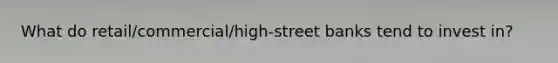 What do retail/commercial/high-street banks tend to invest in?