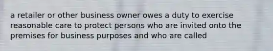 a retailer or other business owner owes a duty to exercise reasonable care to protect persons who are invited onto the premises for business purposes and who are called