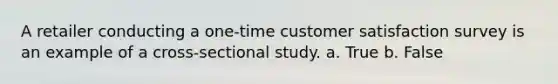 A retailer conducting a one-time customer satisfaction survey is an example of a cross-sectional study. a. True b. False