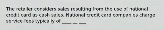 The retailer considers sales resulting from the use of national credit card as cash sales. National credit card companies charge service fees typically of ____ __ ___