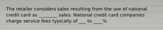 The retailer considers sales resulting from the use of national credit card as ________ sales. National credit card companies charge service fees typically of ___ to ____%