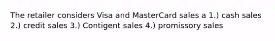 The retailer considers Visa and MasterCard sales a 1.) cash sales 2.) credit sales 3.) Contigent sales 4.) promissory sales