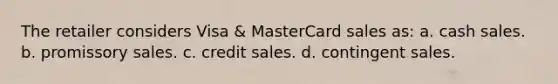 The retailer considers Visa & MasterCard sales as: a. cash sales. b. promissory sales. c. credit sales. d. contingent sales.