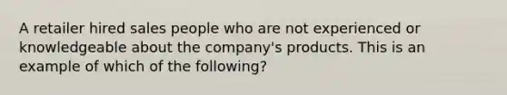 A retailer hired sales people who are not experienced or knowledgeable about the company's products. This is an example of which of the following?