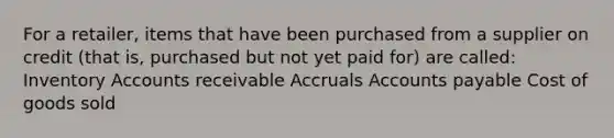 For a retailer, items that have been purchased from a supplier on credit (that is, purchased but not yet paid for) are called: Inventory Accounts receivable Accruals Accounts payable Cost of goods sold