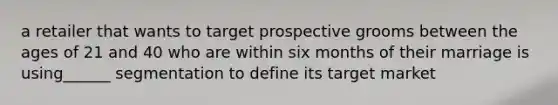 a retailer that wants to target prospective grooms between the ages of 21 and 40 who are within six months of their marriage is using______ segmentation to define its target market