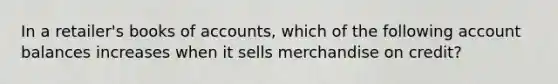 In a retailer's books of accounts, which of the following account balances increases when it sells merchandise on credit?