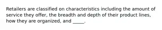 Retailers are classified on characteristics including the amount of service they offer, the breadth and depth of their product lines, how they are organized, and _____.