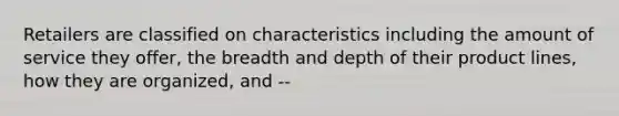 Retailers are classified on characteristics including the amount of service they offer, the breadth and depth of their product lines, how they are organized, and --