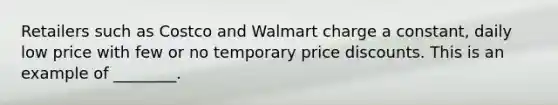 Retailers such as Costco and Walmart charge a constant, daily low price with few or no temporary price discounts. This is an example of ________.