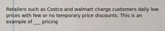 Retailers such as Costco and walmart charge customers daily low prices with few or no temporary price discounts. This is an example of ___ pricing