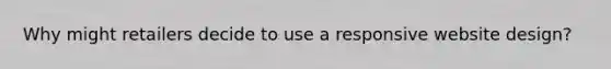 Why might retailers decide to use a responsive website design?