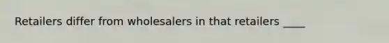 Retailers differ from wholesalers in that retailers ____