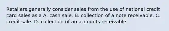 Retailers generally consider sales from the use of national credit card sales as a A. cash sale. B. collection of a note receivable. C. credit sale. D. collection of an accounts receivable.