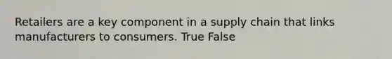 Retailers are a key component in a supply chain that links manufacturers to consumers. True False