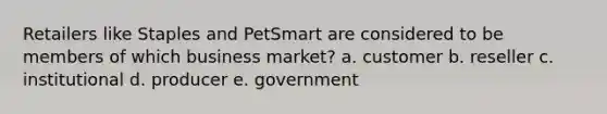 Retailers like Staples and PetSmart are considered to be members of which business market? a. customer b. reseller c. institutional d. producer e. government