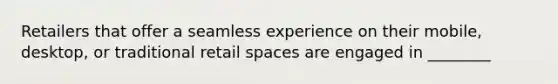 Retailers that offer a seamless experience on their mobile, desktop, or traditional retail spaces are engaged in ________