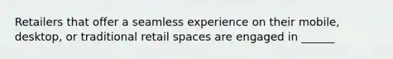 Retailers that offer a seamless experience on their mobile, desktop, or traditional retail spaces are engaged in ______