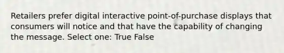 Retailers prefer digital interactive point-of-purchase displays that consumers will notice and that have the capability of changing the message. Select one: True False