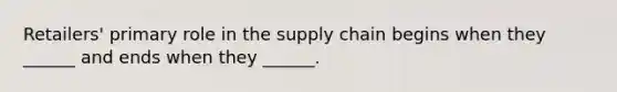 Retailers' primary role in the supply chain begins when they ______ and ends when they ______.